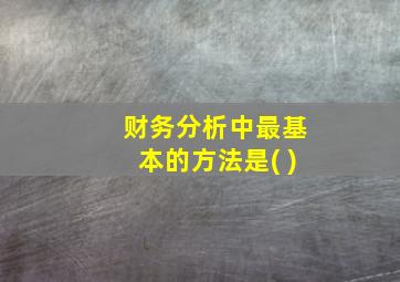 财务分析中最基本的方法是( )